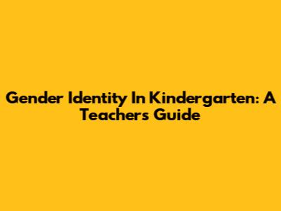 Gender Identity In Kindergarten: A Teacher's Guide