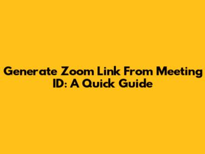 Generate Zoom Link From Meeting ID: A Quick Guide