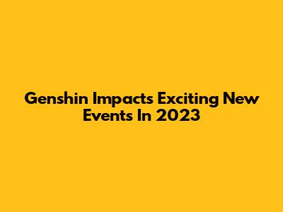 Genshin Impact's Exciting New Events In 2023