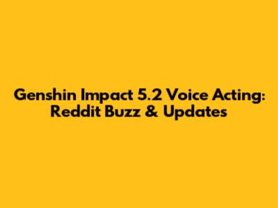 Genshin Impact 5.2 Voice Acting: Reddit Buzz & Updates