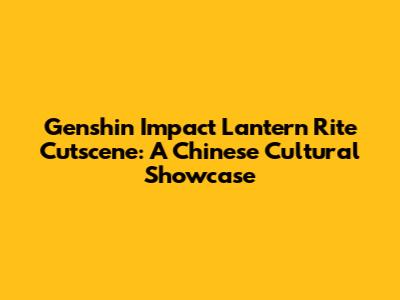 Genshin Impact Lantern Rite Cutscene: A Chinese Cultural Showcase