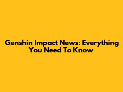 Genshin Impact News: Everything You Need To Know