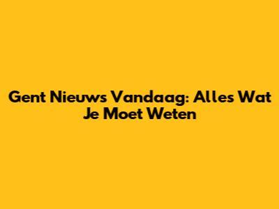 Gent Nieuws Vandaag: Alles Wat Je Moet Weten