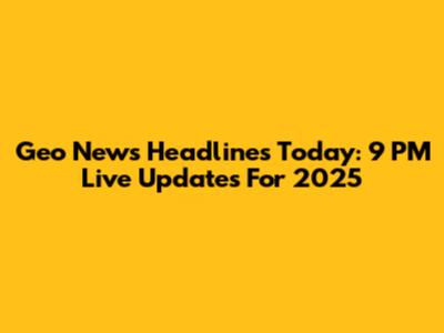 Geo News Headlines Today: 9 PM Live Updates For 2025