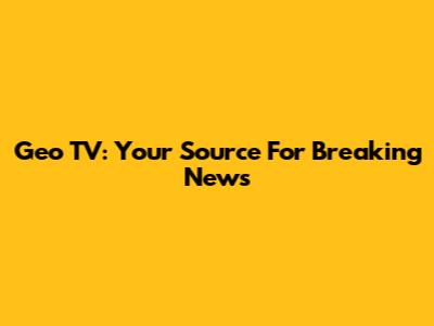 Geo TV: Your Source For Breaking News