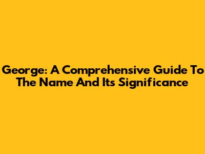 George: A Comprehensive Guide To The Name And Its Significance