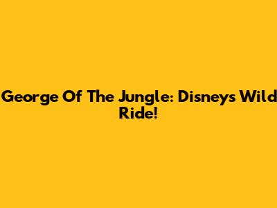 George Of The Jungle: Disney's Wild Ride!