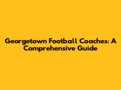 Georgetown Football Coaches: A Comprehensive Guide