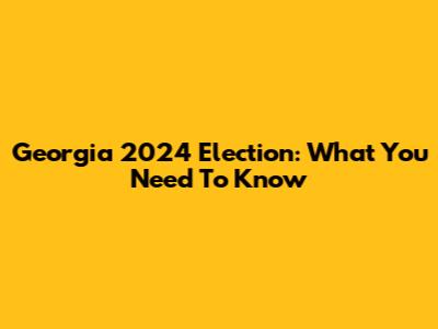 Georgia 2024 Election: What You Need To Know