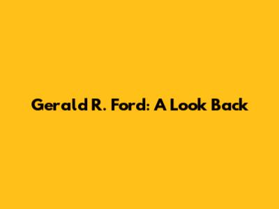 Gerald R. Ford: A Look Back
