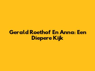 Gerald Roethof En Anna: Een Diepere Kijk