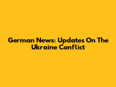 German News: Updates On The Ukraine Conflict