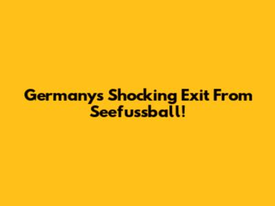 Germany's Shocking Exit From Seefussball!