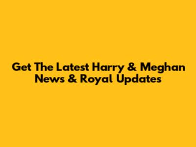 Get The Latest Harry & Meghan News & Royal Updates
