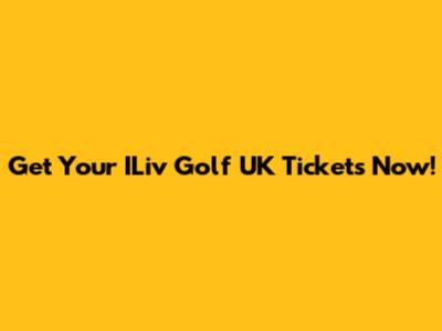 Get Your ILiv Golf UK Tickets Now!