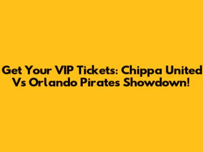 Get Your VIP Tickets: Chippa United Vs Orlando Pirates Showdown!