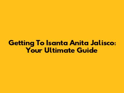 Getting To Isanta Anita Jalisco: Your Ultimate Guide