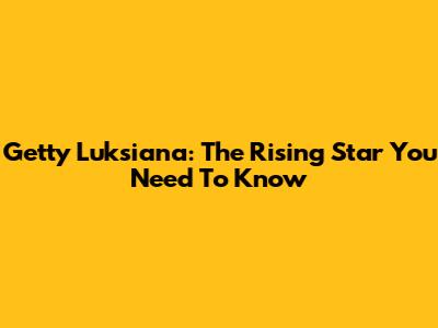 Getty Luksiana: The Rising Star You Need To Know