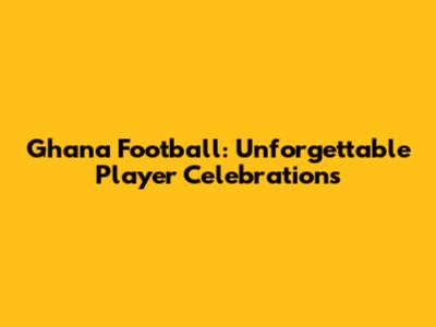 Ghana Football: Unforgettable Player Celebrations