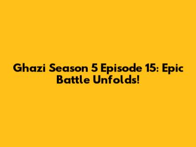 Ghazi Season 5 Episode 15: Epic Battle Unfolds!