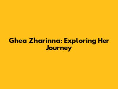 Ghea Zharinna: Exploring Her Journey