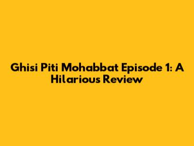 Ghisi Piti Mohabbat Episode 1: A Hilarious Review