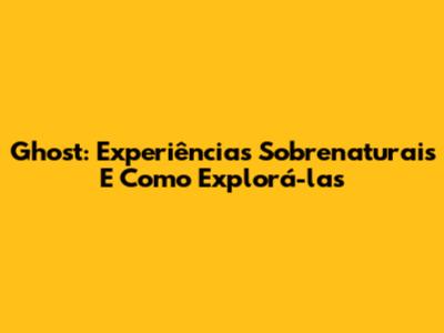 Ghost: Experiências Sobrenaturais E Como Explorá-las