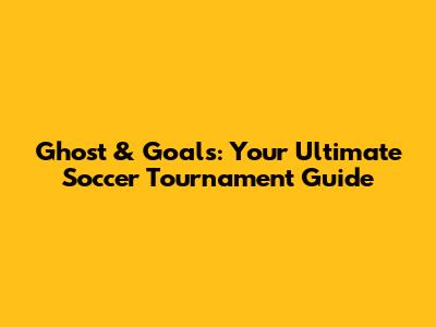 Ghost & Goals: Your Ultimate Soccer Tournament Guide