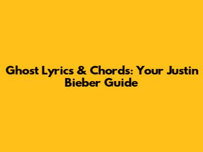 Ghost Lyrics & Chords: Your Justin Bieber Guide