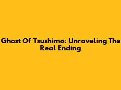 Ghost Of Tsushima: Unraveling The Real Ending