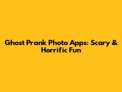Ghost Prank Photo Apps: Scary & Horrific Fun