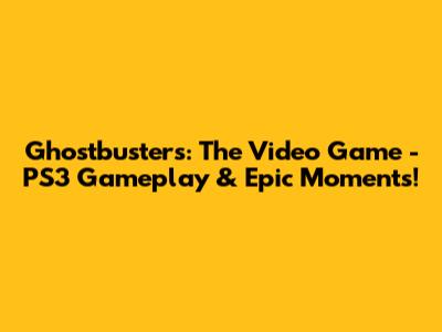Ghostbusters: The Video Game - PS3 Gameplay & Epic Moments!