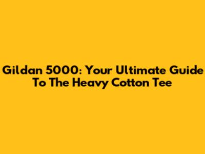 Gildan 5000: Your Ultimate Guide To The Heavy Cotton Tee