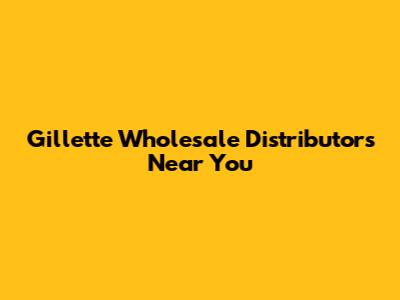 Gillette Wholesale Distributors Near You