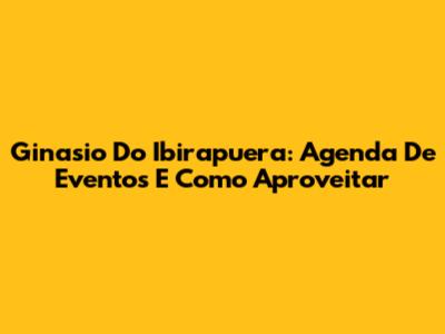 Ginasio Do Ibirapuera: Agenda De Eventos E Como Aproveitar