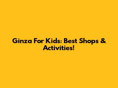 Ginza For Kids: Best Shops & Activities!