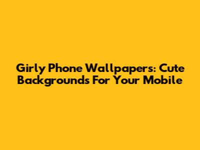 Girly Phone Wallpapers: Cute Backgrounds For Your Mobile