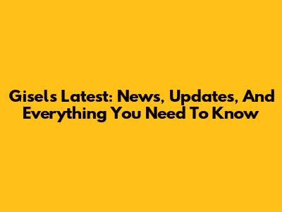Gisel's Latest: News, Updates, And Everything You Need To Know