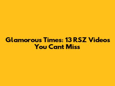 Glamorous Times: 13 RSZ Videos You Can't Miss