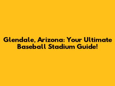 Glendale, Arizona: Your Ultimate Baseball Stadium Guide!
