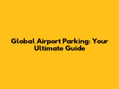 Global Airport Parking: Your Ultimate Guide