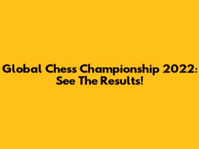 Global Chess Championship 2022: See The Results!