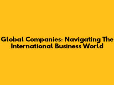 Global Companies: Navigating The International Business World