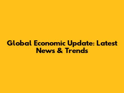 Global Economic Update: Latest News & Trends