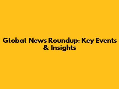 Global News Roundup: Key Events & Insights