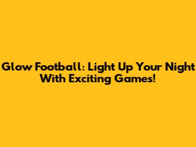 Glow Football: Light Up Your Night With Exciting Games!