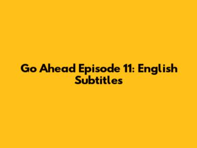 Go Ahead Episode 11: English Subtitles