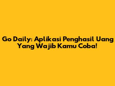 Go Daily: Aplikasi Penghasil Uang Yang Wajib Kamu Coba!