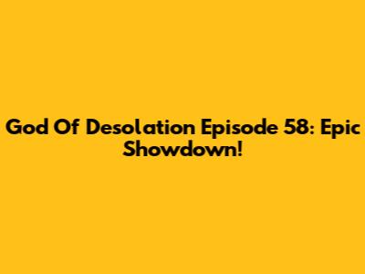 God Of Desolation Episode 58: Epic Showdown!