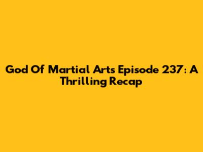 God Of Martial Arts Episode 237: A Thrilling Recap